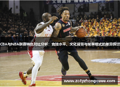 CBA与NBA联赛特色对比分析：竞技水平、文化背景与发展模式的差异探讨