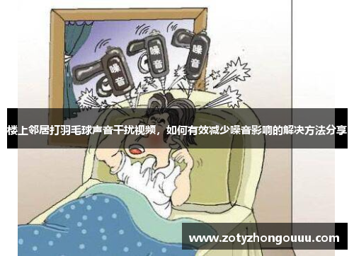 楼上邻居打羽毛球声音干扰视频，如何有效减少噪音影响的解决方法分享